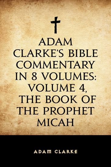 Adam Clarke's Bible Commentary in 8 Volumes: Volume 4, The Book of the Prophet Micah - Adam Clarke