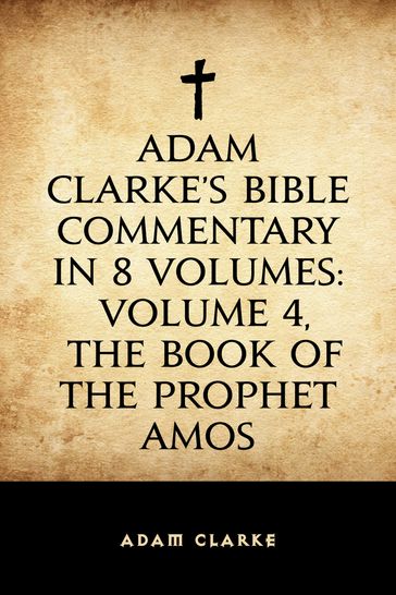 Adam Clarke's Bible Commentary in 8 Volumes: Volume 4, The Book of the Prophet Amos - Adam Clarke