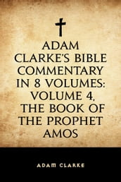 Adam Clarke s Bible Commentary in 8 Volumes: Volume 4, The Book of the Prophet Amos