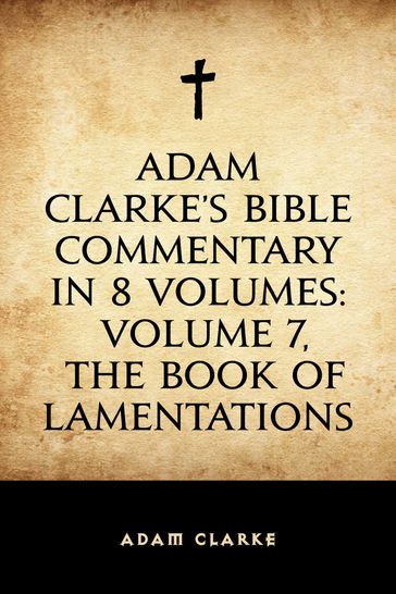 Adam Clarke's Bible Commentary in 8 Volumes: Volume 7, The Book of Lamentations - Adam Clarke