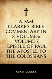 Adam Clarke s Bible Commentary in 8 Volumes: Volume 7, Epistle of Paul the Apostle to the Colossians