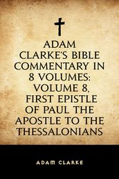 Adam Clarke s Bible Commentary in 8 Volumes: Volume 8, First Epistle of Paul the Apostle to the Thessalonians
