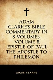 Adam Clarke s Bible Commentary in 8 Volumes: Volume 8, Epistle of Paul the Apostle to Philemon