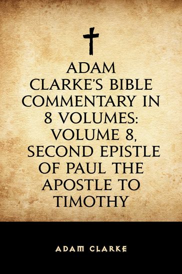 Adam Clarke's Bible Commentary in 8 Volumes: Volume 8, Second Epistle of Paul the Apostle to Timothy - Adam Clarke
