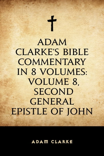 Adam Clarke's Bible Commentary in 8 Volumes: Volume 8, Second General Epistle of John - Adam Clarke