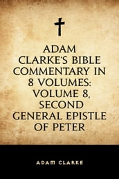 Adam Clarke s Bible Commentary in 8 Volumes: Volume 8, Second General Epistle of Peter