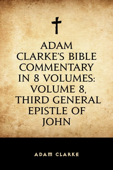 Adam Clarke's Bible Commentary in 8 Volumes: Volume 8, Third General Epistle of John - Adam Clarke