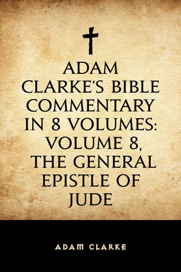 Adam Clarke's Bible Commentary in 8 Volumes: Volume 8, The General Epistle of Jude - Adam Clarke