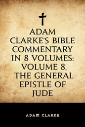 Adam Clarke s Bible Commentary in 8 Volumes: Volume 8, The General Epistle of Jude