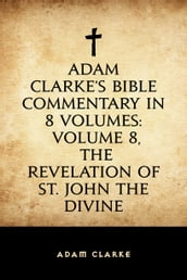 Adam Clarke s Bible Commentary in 8 Volumes: Volume 8, The Revelation of St. John the Divine