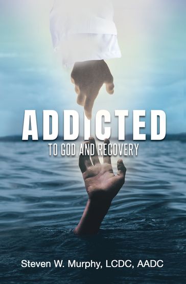 Addicted to God and Recovery - Steven W. Murphy LCDC AADC