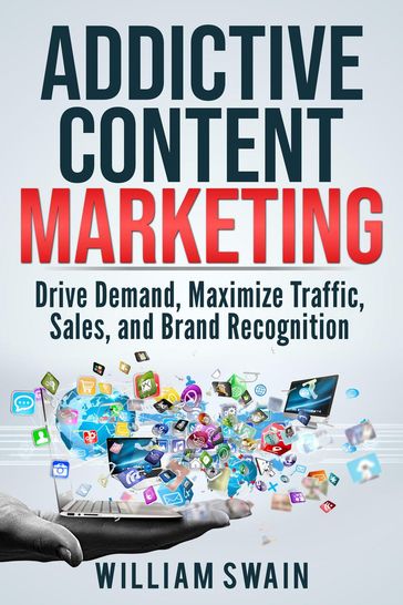 Addictive Content Marketing: Drive Demand, Maximize Traffic, Sales, and Brand Recognition - William Swain