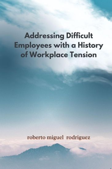 Addressing Difficult Employees with a History of Workplace Tension - Roberto Miguel Rodriguez
