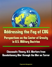 Addressing the Fog of COG: Perspectives on the Center of Gravity in U.S. Military Doctrine - Clausewitz Theory, U.S. Warfare from Revolutionary War through the War on Terror