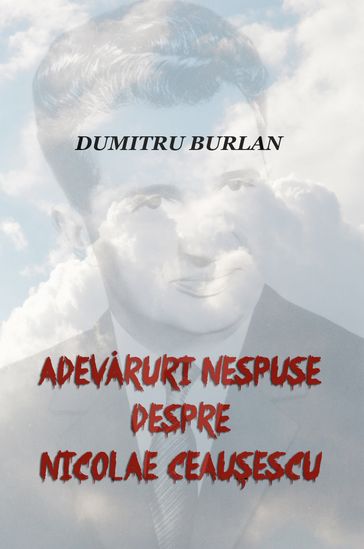 Adevaruri nespuse despre Nicolae Ceauescu - Dumitru Burlan