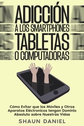 Adicción a los Smartphones, Tabletas o Computadoras: Cómo Evitar que los Móviles y Otros Aparatos Eléctronicos tengan Dominio Absoluto sobre Nuestras Vidas