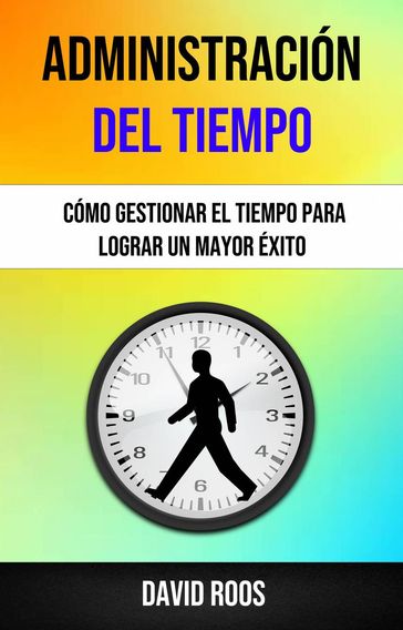 Administración Del Tiempo : Cómo Gestionar El Tiempo Para Lograr Un Mayor Éxito . - David Roos