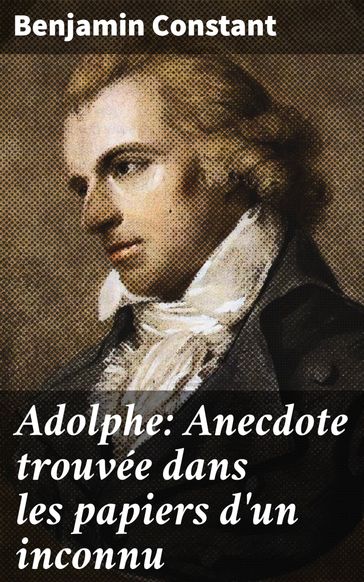 Adolphe: Anecdote trouvée dans les papiers d'un inconnu - Benjamin Constant