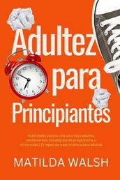 Adultez para Principiantes - Habilidades para la vida para hijos adultos, adolescentes, estudiantes de preparatoria y universidad   El regalo de supervivencia para adultos