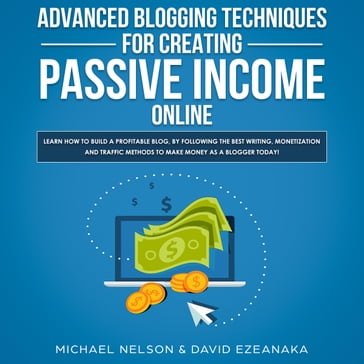 Advanced Blogging Techniques for Creating Passive Income Online: Learn How To Build a Profitable Blog, By Following The Best Writing, Monetization and Traffic Methods To Make Money As a Blogger Today! - Michael Nelson - David Ezeanaka