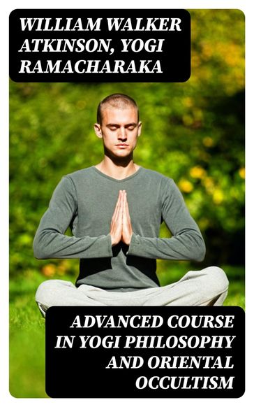 Advanced Course in Yogi Philosophy and Oriental Occultism - William Walker Atkinson - Yogi Ramacharaka