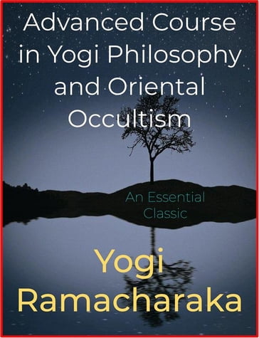 Advanced Course in Yogi Philosophy and Oriental Occultism - Yogi Ramacharaka