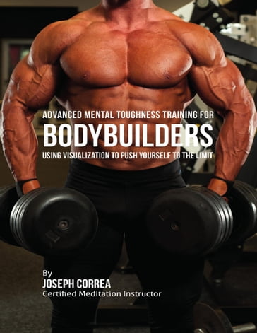 Advanced Mental Toughness Training for Bodybuilders : Using Visualization to Push Yourself to the Limit - Joseph Correa