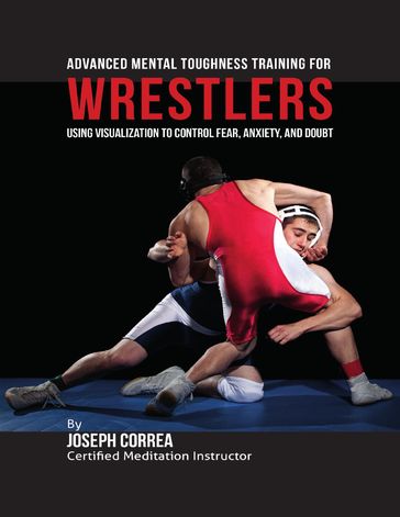 Advanced Mental Toughness Training for Wrestlers : Using Visualization to Control Fear, Anxiety, and Doubt - Joseph Correa