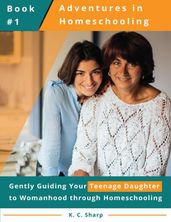 Adventures in Homeschooling: Gently Guiding Your Teenage Daughter to Womanhood Through Homeschooling