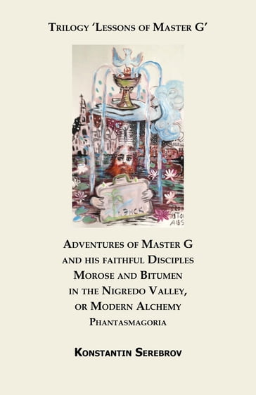 Adventures of Master G and his faithful Disciples Morose and Bitumen in the Nigredo Valley, or Modern Alchemy. Phantasmagoria - Konstantin Serebrov