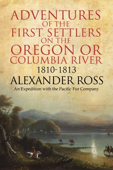 Adventures of the First Settlers on the Oregon or Columbia River, 1810-1813 - Ross Alexander