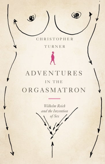 Adventures in the Orgasmatron: Wilhelm Reich and the Invention of Sex - Christopher Turner