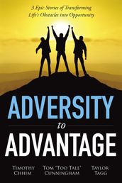 Adversity to Advantage: 3 Epic Stories of Transforming Life s Obstacles into Opportunity
