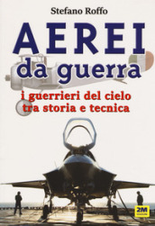 Aerei da guerra. I guerrieri del cielo tra storia e tecnica. Ediz. illustrata