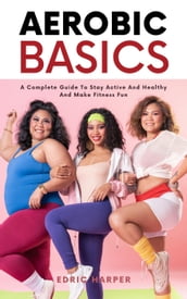 Aerobic Basics - A Complete Guide To Stay Active And Healthy And Make Fitness Fun