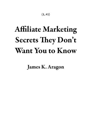 Affiliate Marketing Secrets They Don't Want You to Know - James K. Aragon