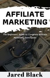Affiliate Marketing : The Beginners  Guide to Complete Affiliate Marketing Domination