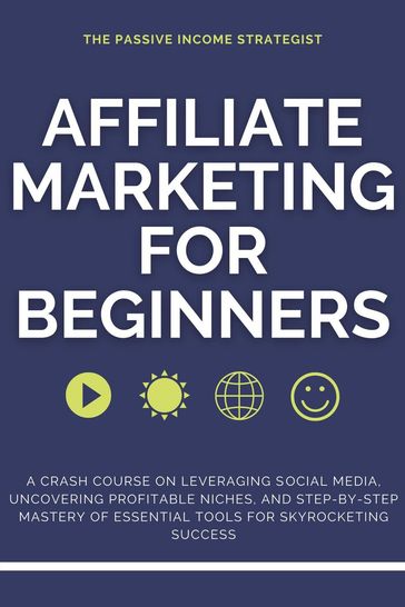 Affiliate Marketing for Beginners: A Crash Course on Leveraging Social Media, Uncovering Profitable Niches, and Step-by-Step Mastery of Essential Tools for Skyrocketing Success - The Passive Income Strategist