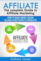 Affiliate: The Complete Guide to Affiliate Marketing (How to Make Money Online Selling Other People s Products)