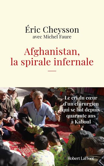 Afghanistan, la spirale infernale - Le cri du coeur d'un chirurgien qui se bat depuis quarante ans à Kaboul - Éric CHEYSSON - Michel FAURE