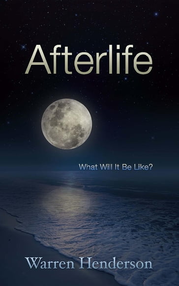 Afterlife - What Will It Be Like? - Warren A Henderson