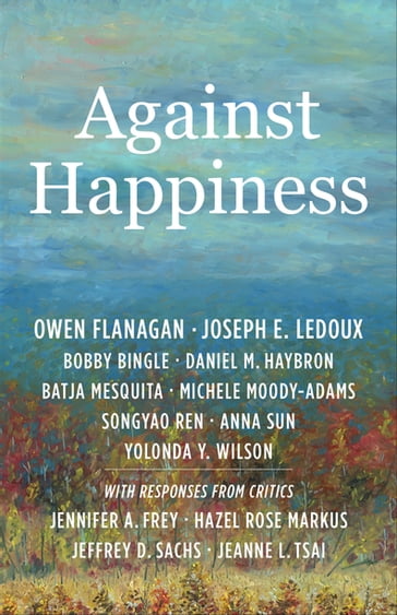Against Happiness - Owen Flanagan - Joseph E. LeDoux - Bobby Bingle - Daniel M. Haybron - Batja Mesquita - Michele Moody-Adams - Songyao Ren - Anna Sun - Yolonda Y. Wilson