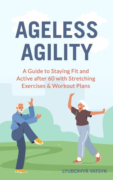 Ageless Agility: A Guide to Staying Fit and Active after 60 with Stretching Exercises & Workout Plans - Lyubomyr Yatsyk