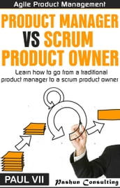 Agile Product Management: Product Manager vs Scrum Product Owner : Learn How to Go From a Traditional Product Manager to a Scrum Product Owner