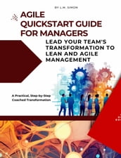 Agile Quickstart Guide for Managers: Lead Your Team s Transformation to Lean and Agile Management