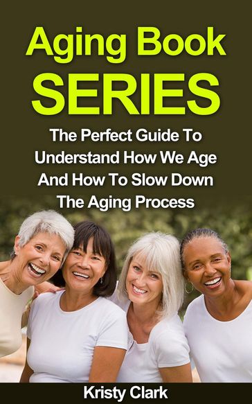 Aging Book Series - The Perfect Guide To Understand How We Age And How To Slow Down The Aging Process. - Kristy Clark