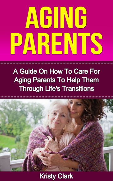 Aging Parents: A Guide On How To Care For Aging Parents To Help Them Through Life's Transitions. - Kristy Clark