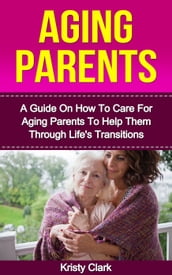Aging Parents - A Guide On How To Care For Aging Parents To Help Them Through Life s Transitions