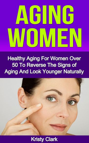 Aging Women - Healthy Aging for Women Over 50 to Reverse the Signs of Aging and Look Younger Naturally. - Kristy Clark