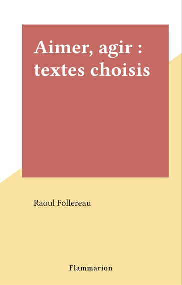 Aimer, agir : textes choisis - Raoul Follereau